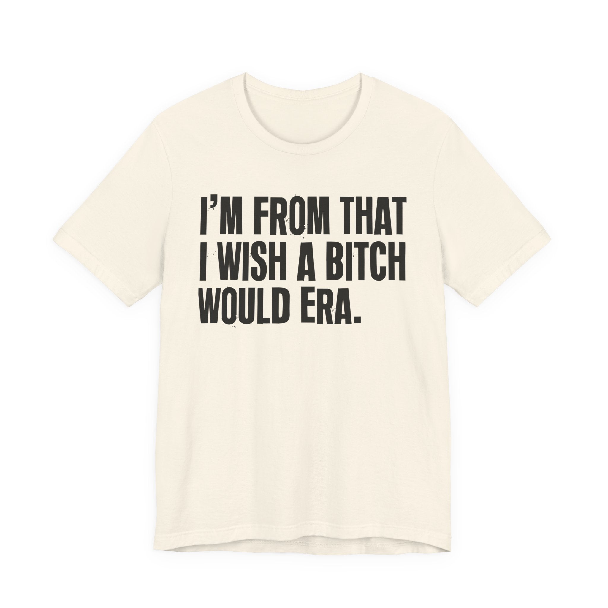 I'm From That I Wish A Bitch Would Era - Funny Growing Up Tee