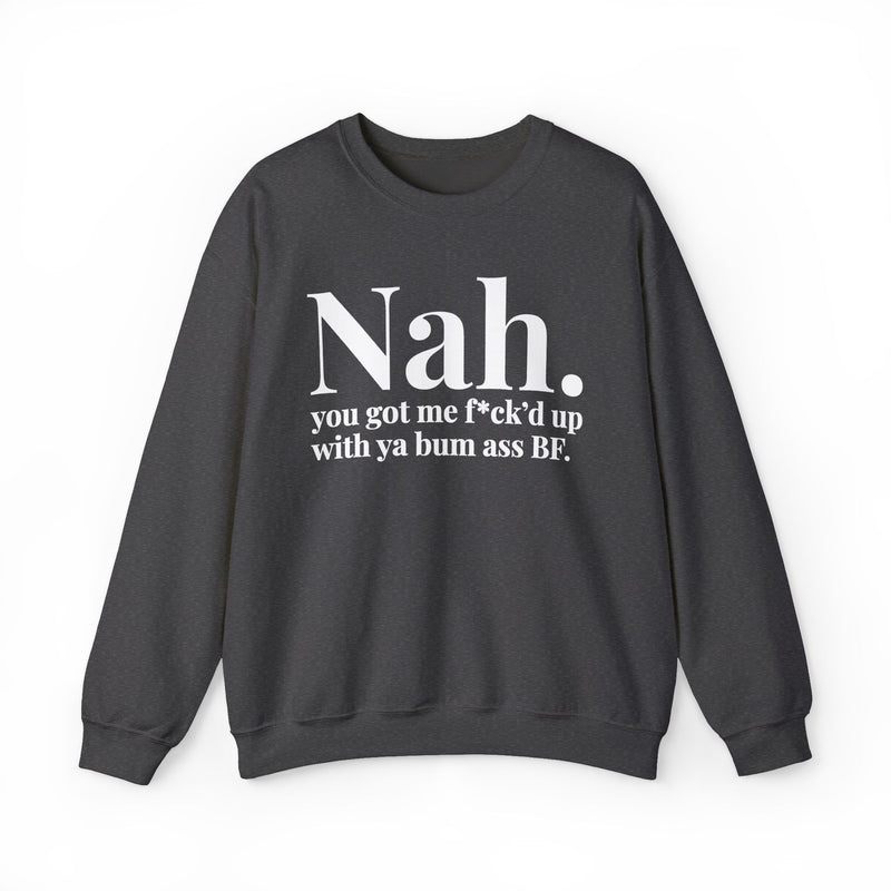Nah You Got Me Fuck'd Up With Ya Bum Ass BF — Sweatshirt alternate view 7: Nah. you got me f*ck'd up with ya bum ass BF. in white serif lettering. Street Talk Designs mood statement apparel.