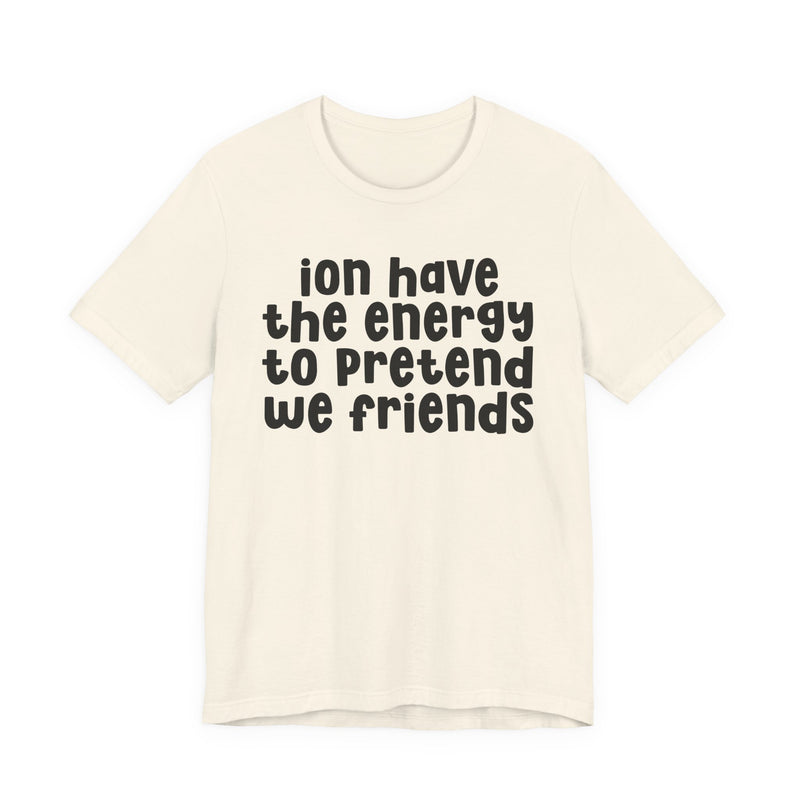 T-Shirt in Natural with lettering reading "ION HAVE THE ENERGY TO PRETEND WE FRIENDS", front view.