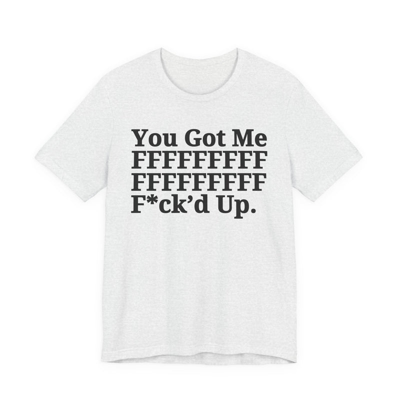 You Got Me FFFFFFFFFFFFFFFFFF Fuck'd Up - T-Shirt