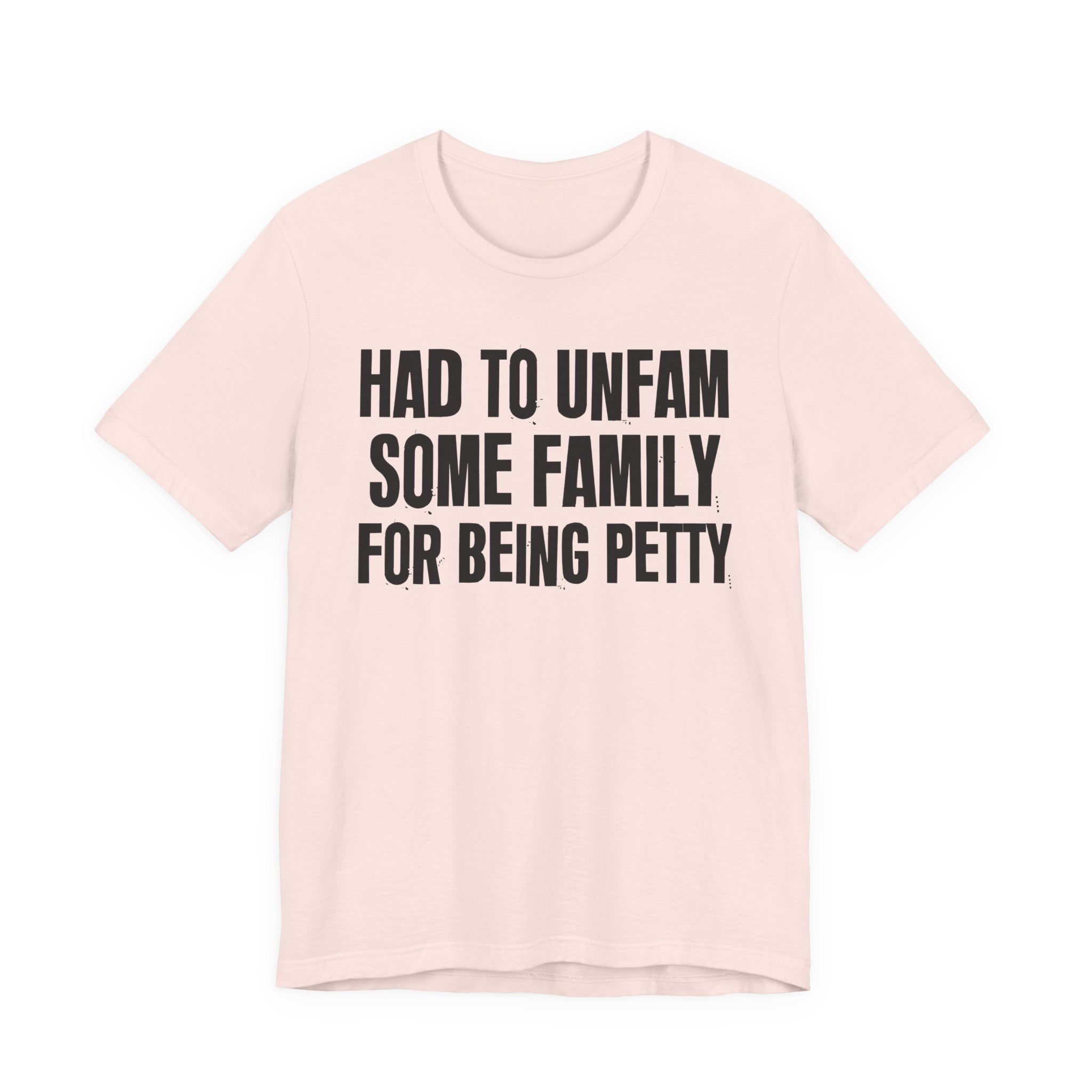 Had to Unfam Some Family For Being Petty - Humorous Quote Shirt