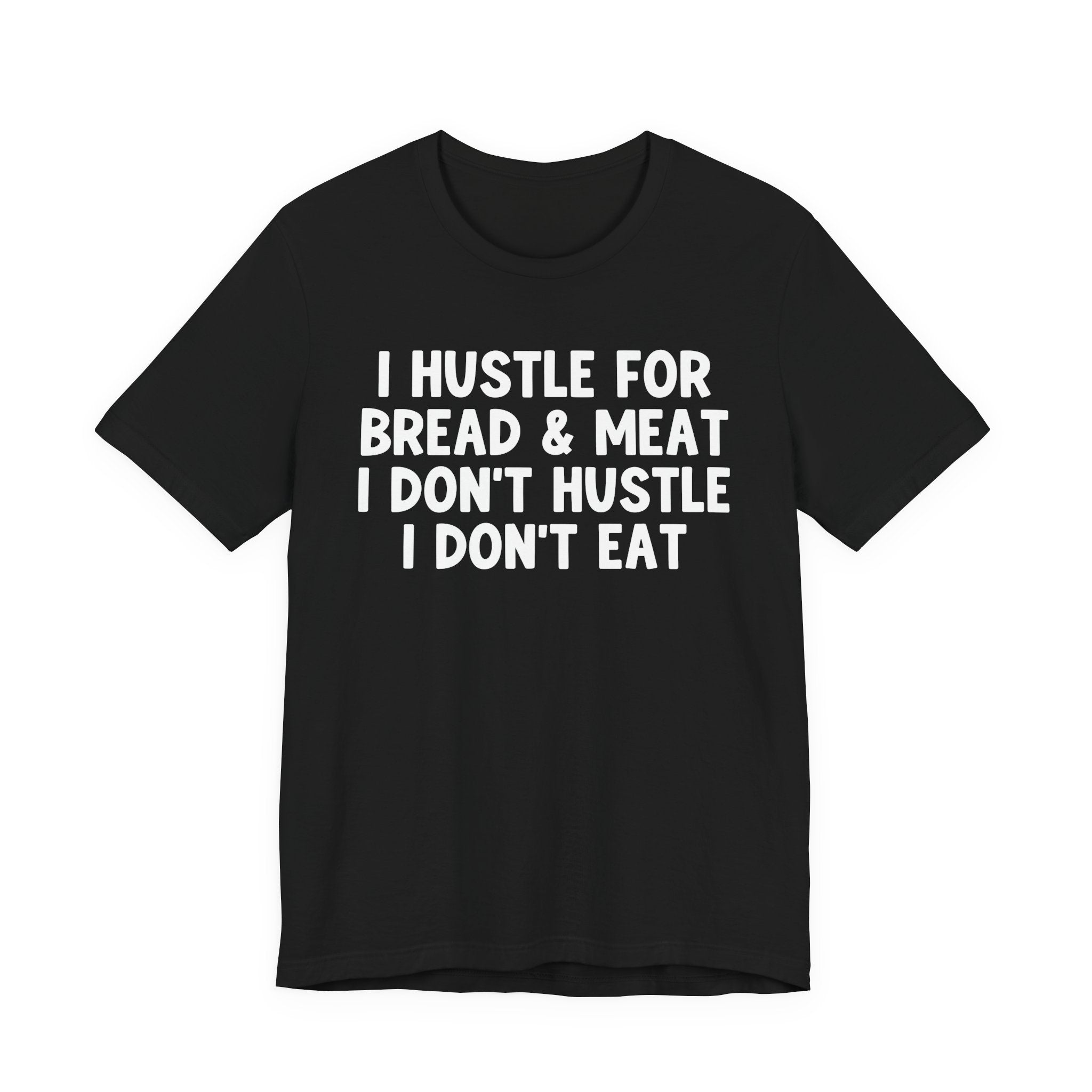 I Hustle For Bread And Meat I Don't Hustle I Don't Eat — T-Shirt