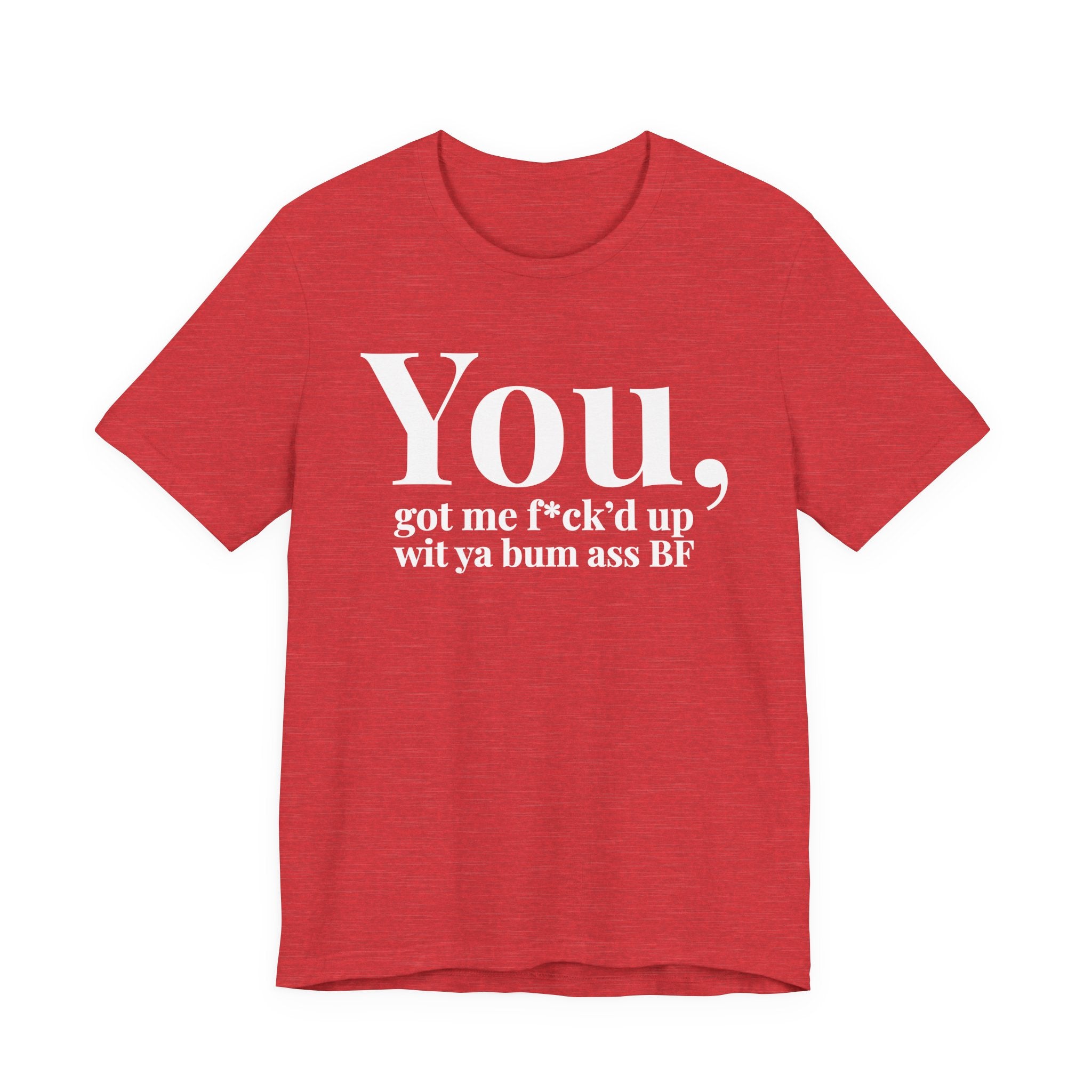 You Got Me Fuck'd Up Wit Ya Bum Ass BF T-shirt