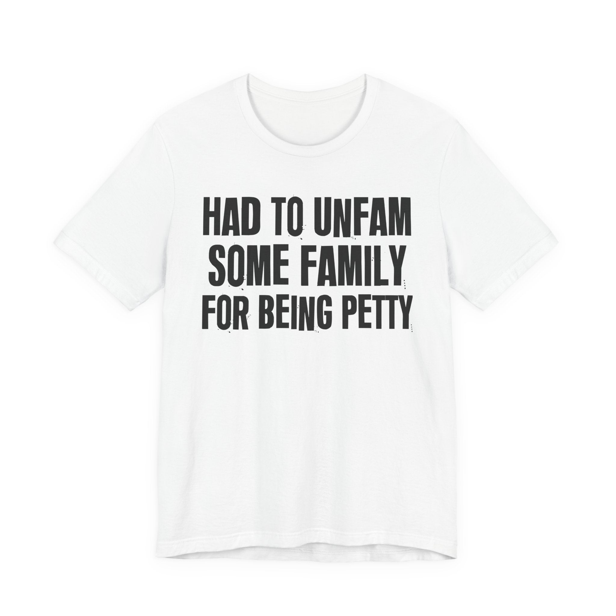Had to Unfam Some Family For Being Petty - Humorous Quote Shirt