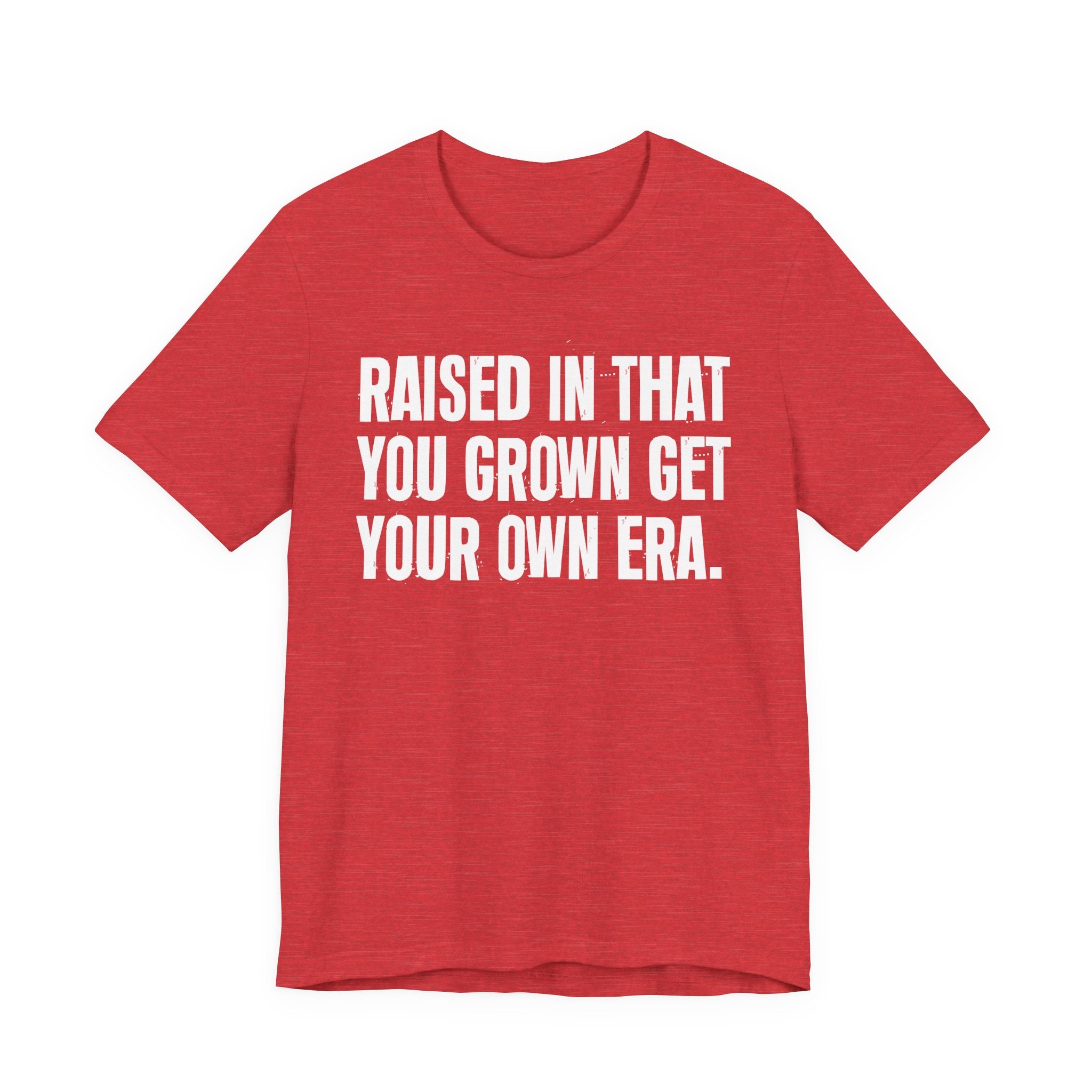 Raised In That You Grown Get Your Own Era - Funny Back In The Days T-Shirt
