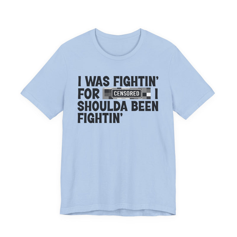 I Was Fightin' For [Censored] I Shoulda Been Fightin' - T-Shirt
