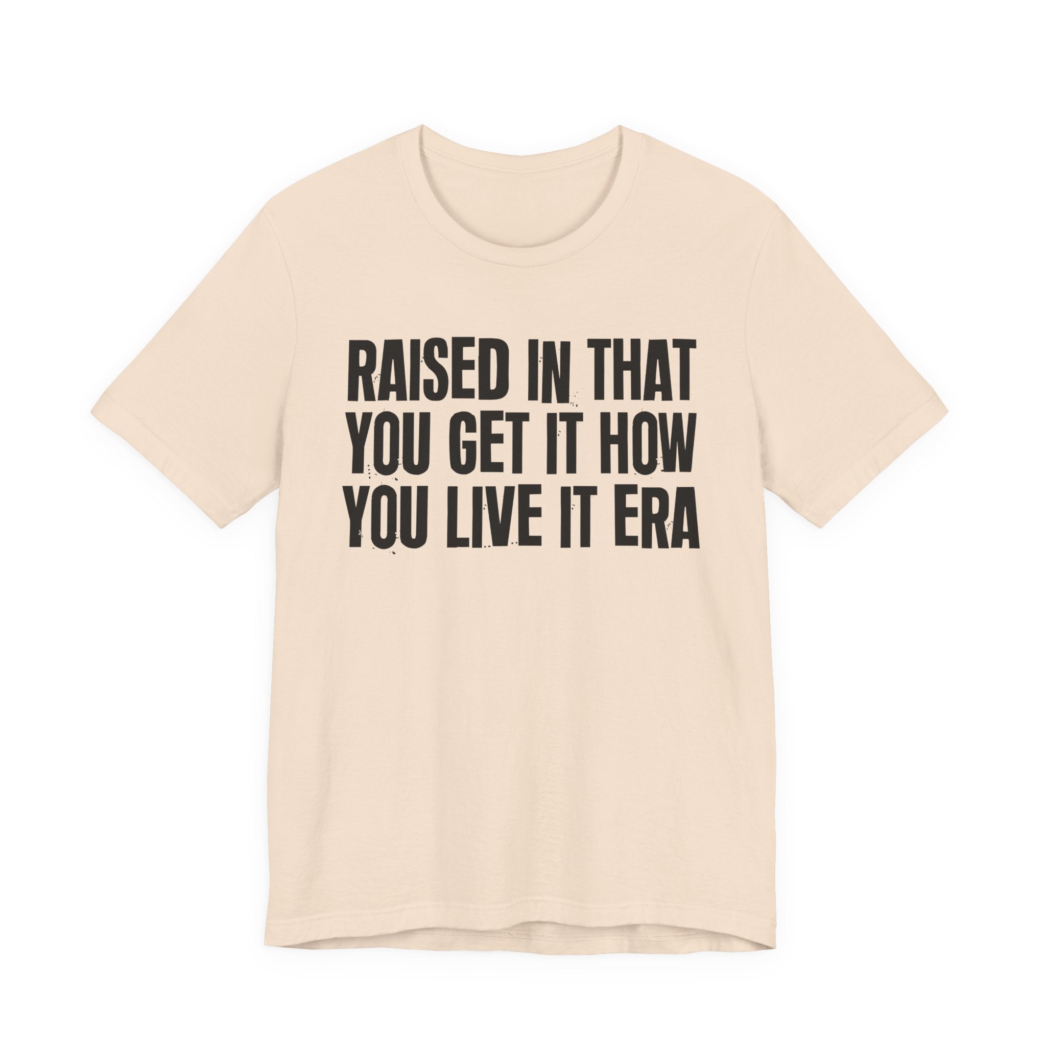 Raised In That You Get It How You Live It Era - Funny Back In The Day Statement Tee Shirt