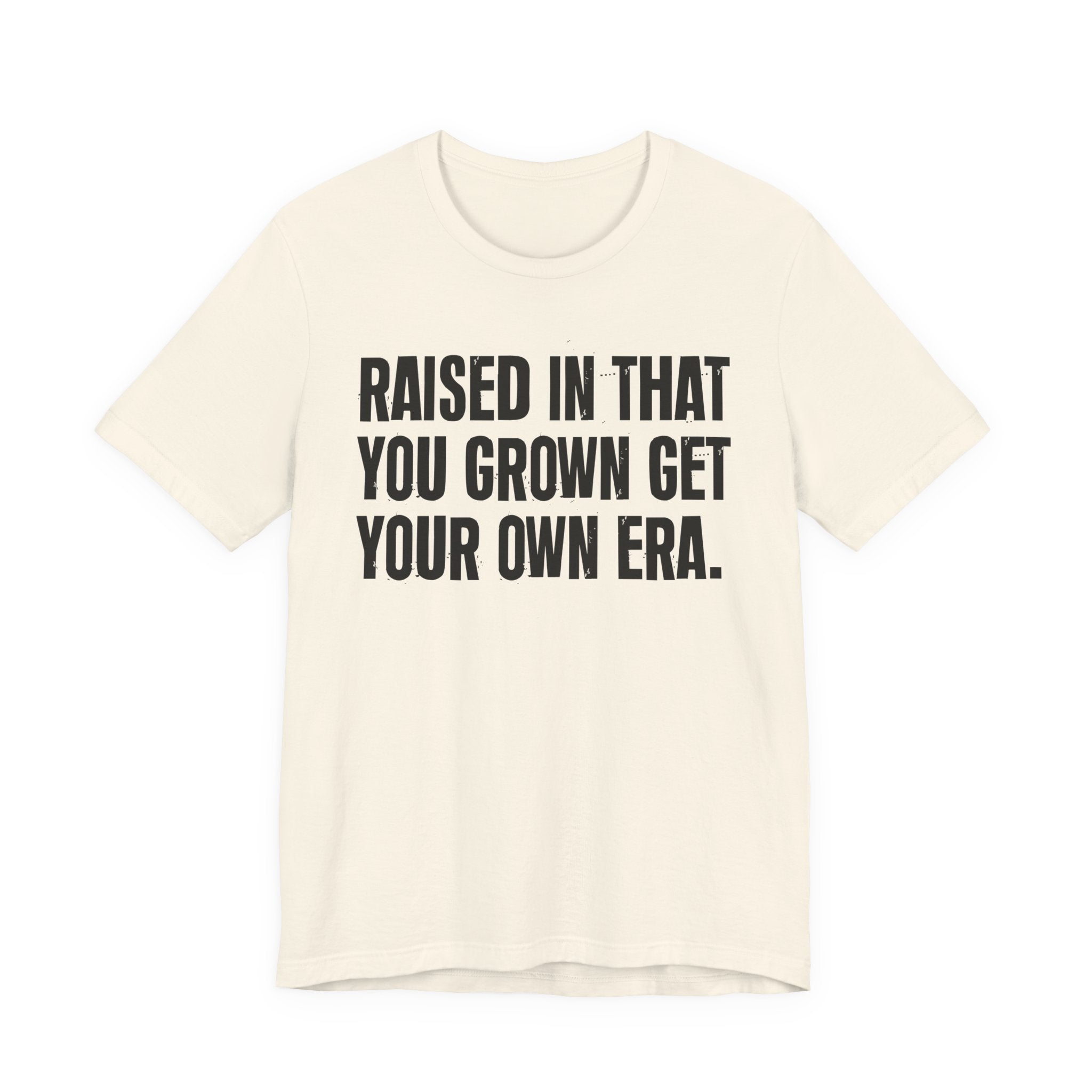Raised In That You Grown Get Your Own Era - Funny Back In The Days T-Shirt