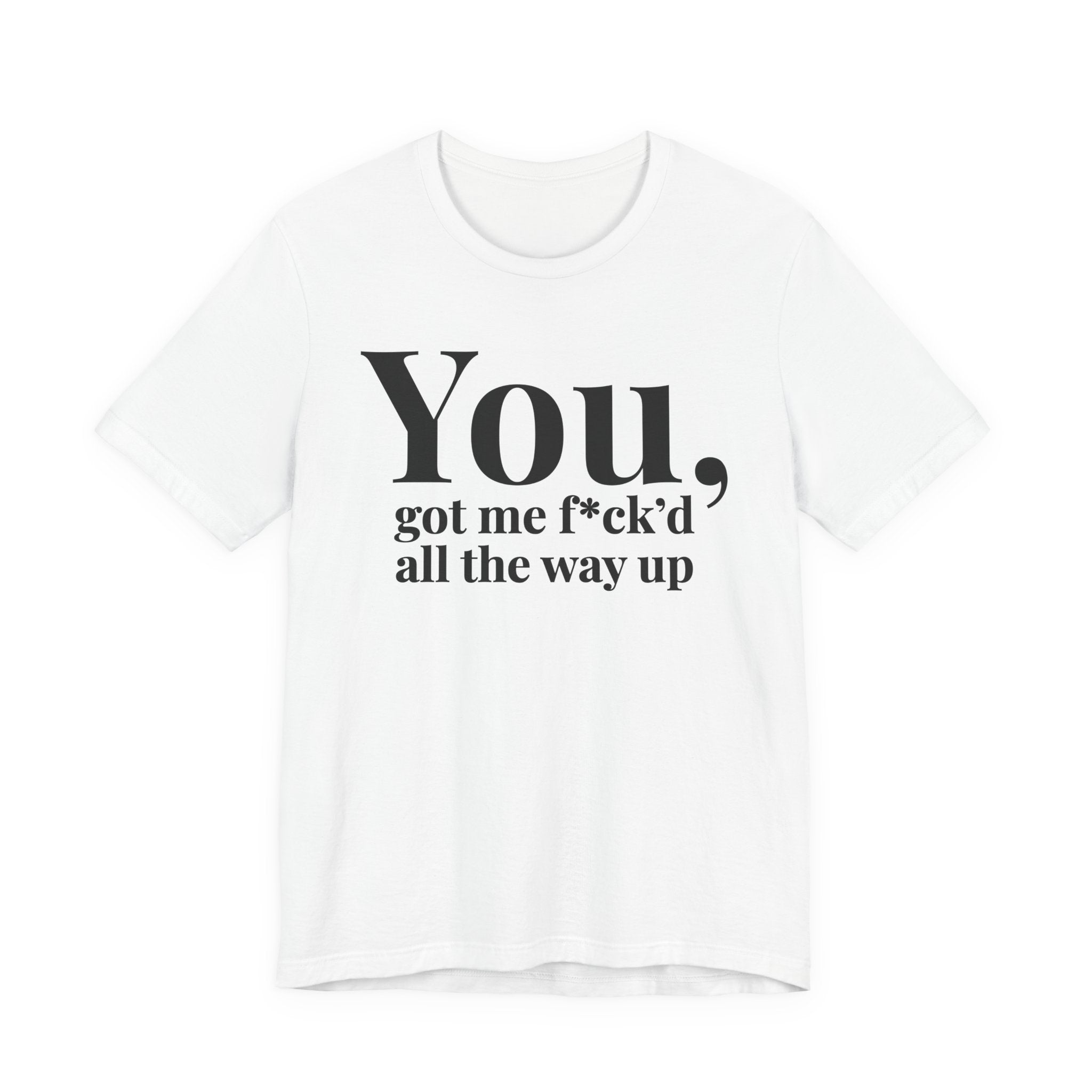 You Got Me Fuck'd All The Way Up — T-Shirt
