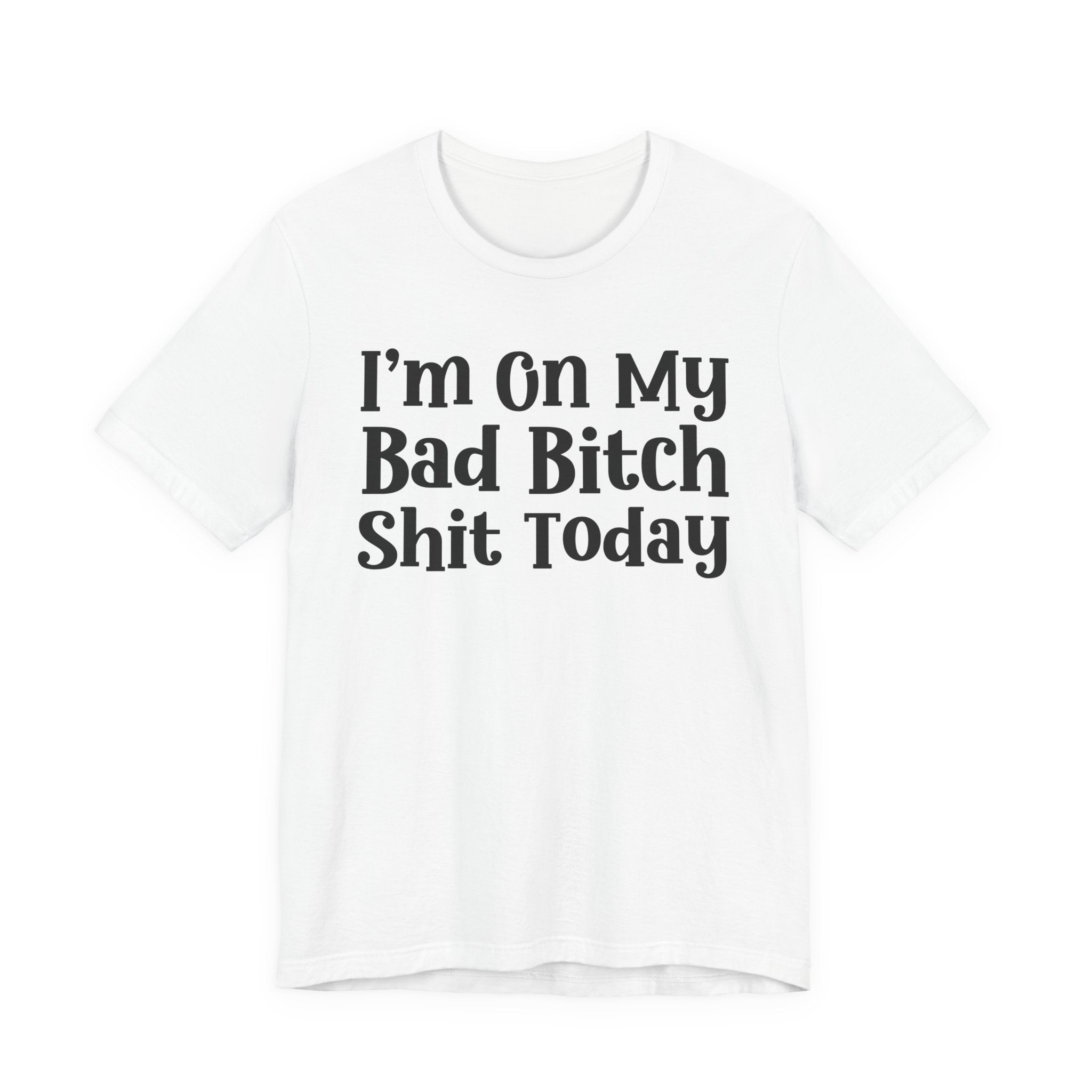 I'm On My Bad Bitch Shit  Today T- shirt