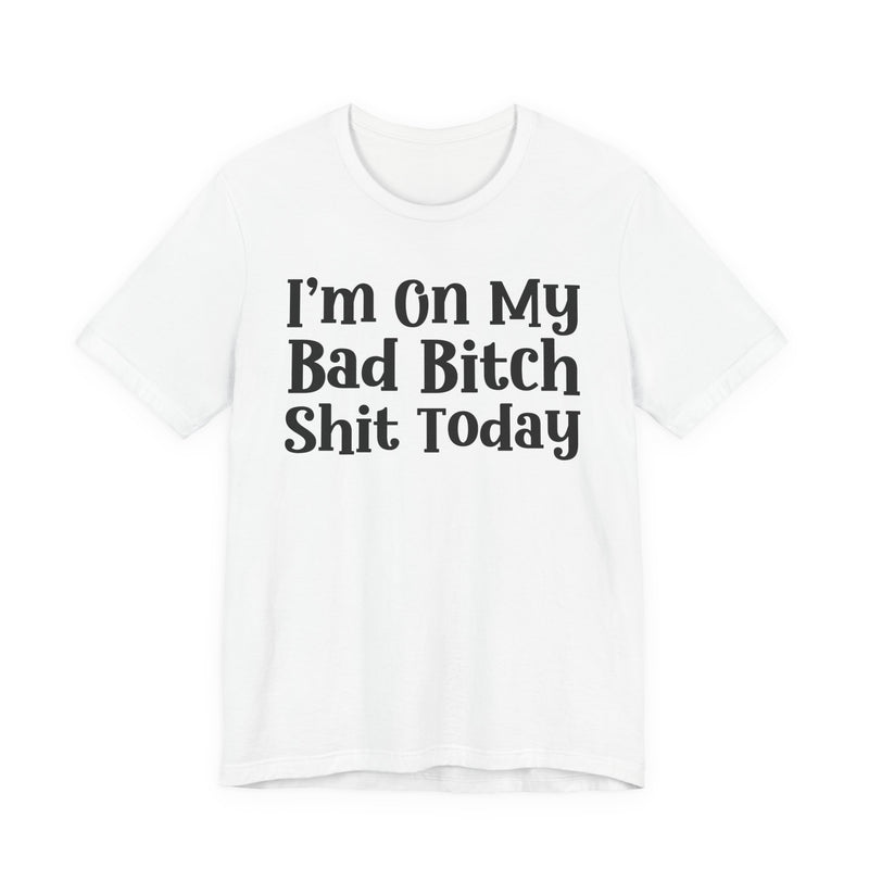 I'm On My Bad Bitch Shit  Today T—— shirt