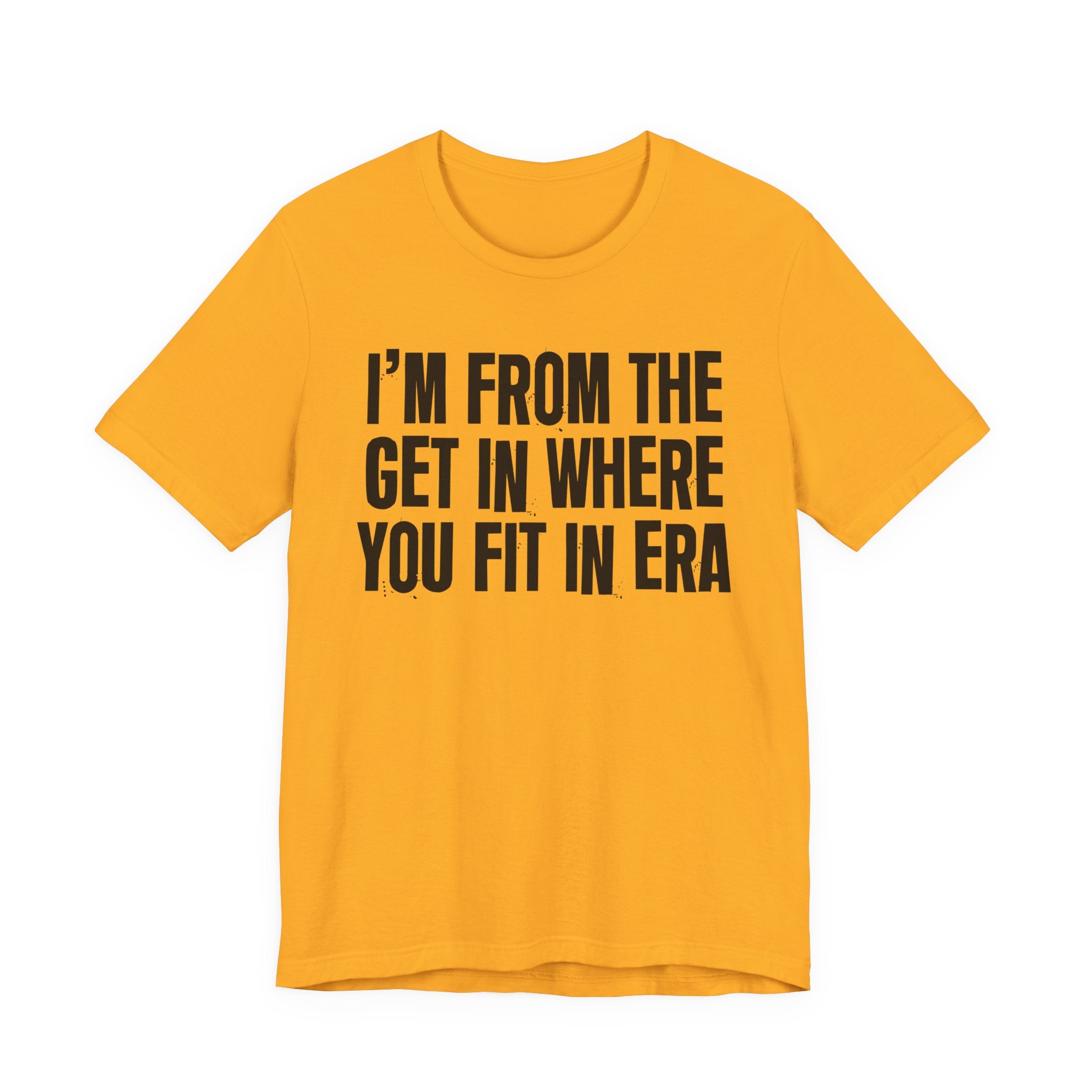 I'm From The Get In Where You Fit In Era - Funny Growing Up Tee