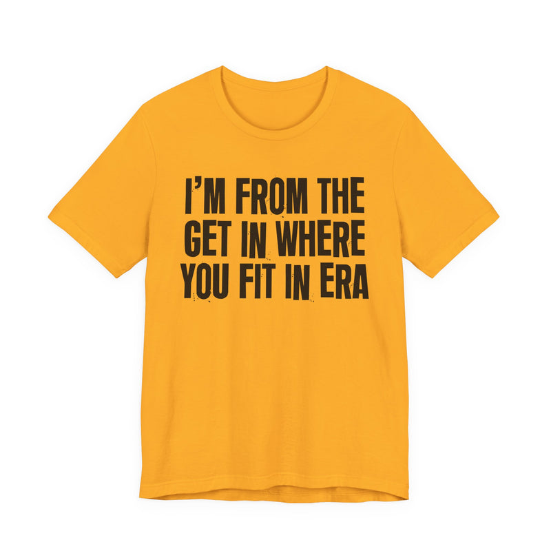 I'm From The Get In Where You Fit In Era — Funny Growing Up T-Shirt