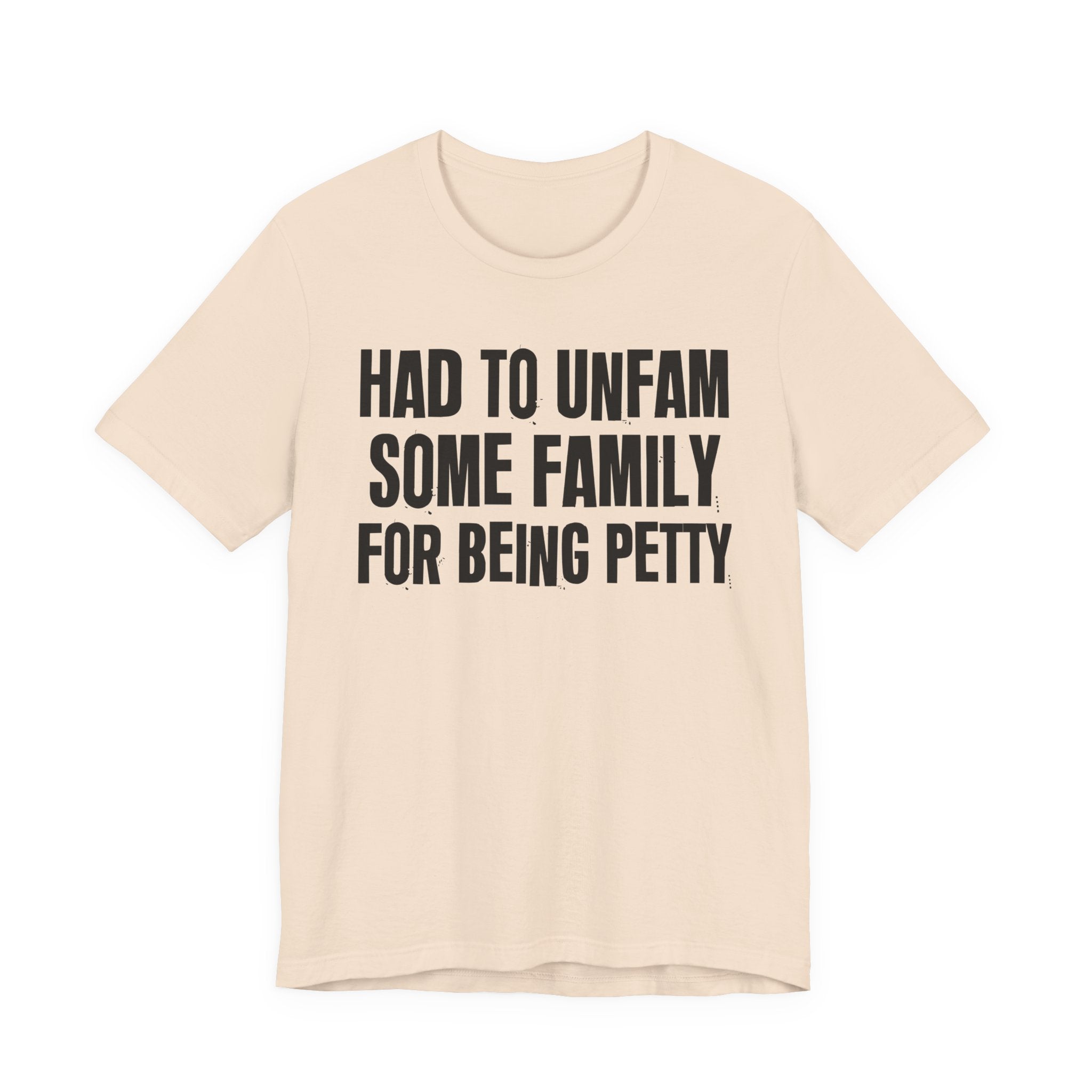 Had to Unfam Some Family For Being Petty - Humorous Quote Shirt