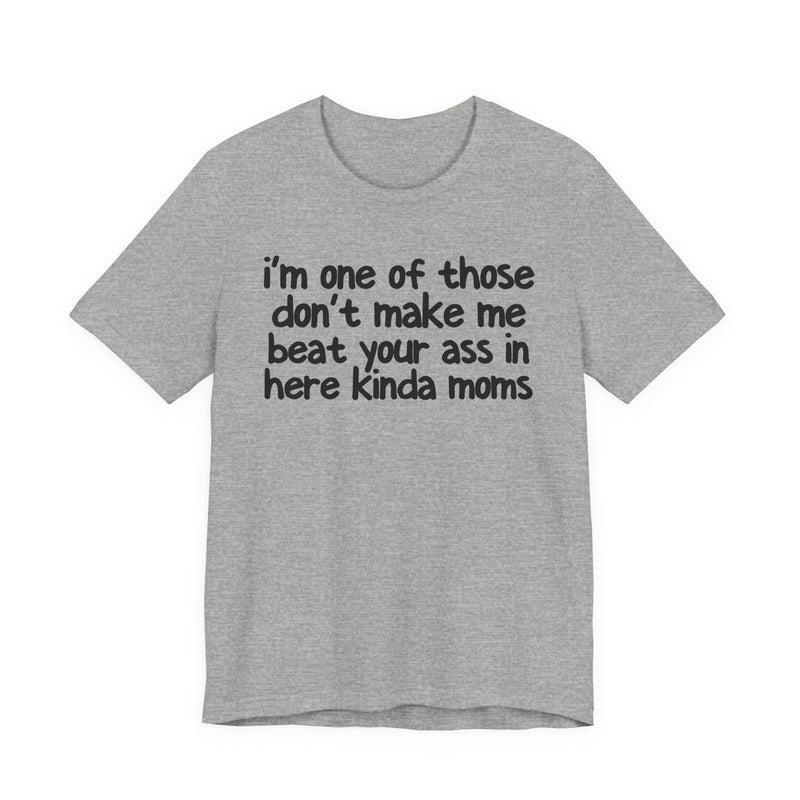 I'm One Of Those Don't Make Me Beat Your Ass In Here Kinda Moms — T-Shirt