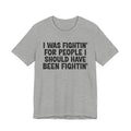 I Was Fightin' For People I Should Have Been Fightin' - Funny Scary Quote Tee