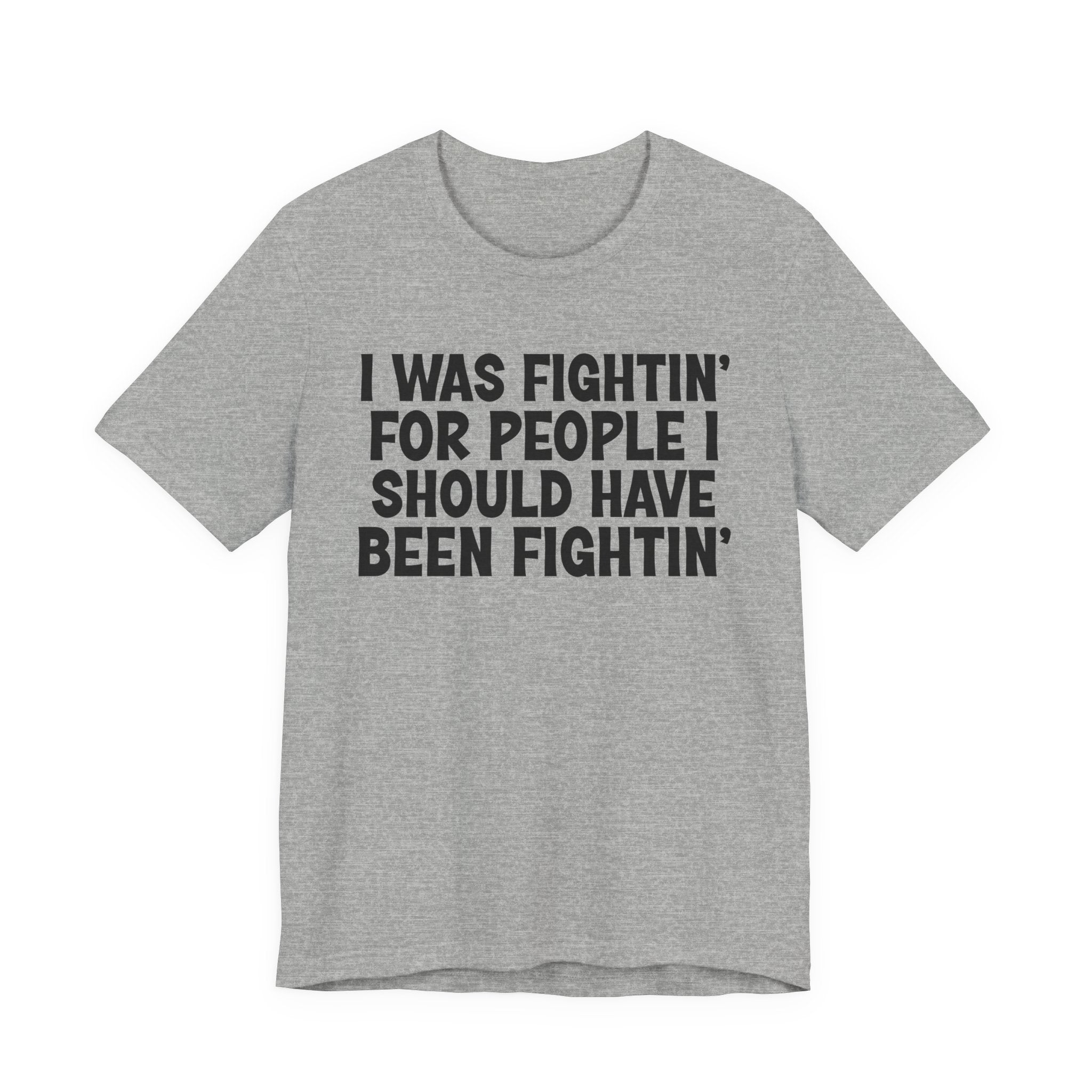I Was Fightin' For People I Should Have Been Fightin' - Funny Scary Quote Tee