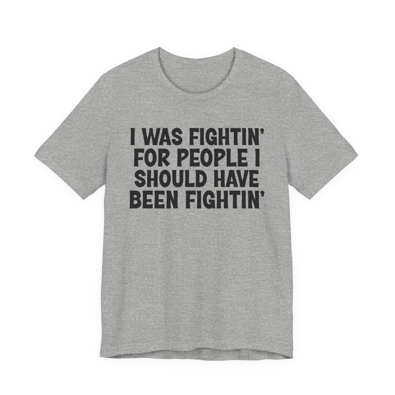 I Was Fightin' For People I Should Have Been Fightin' - T-Shirt