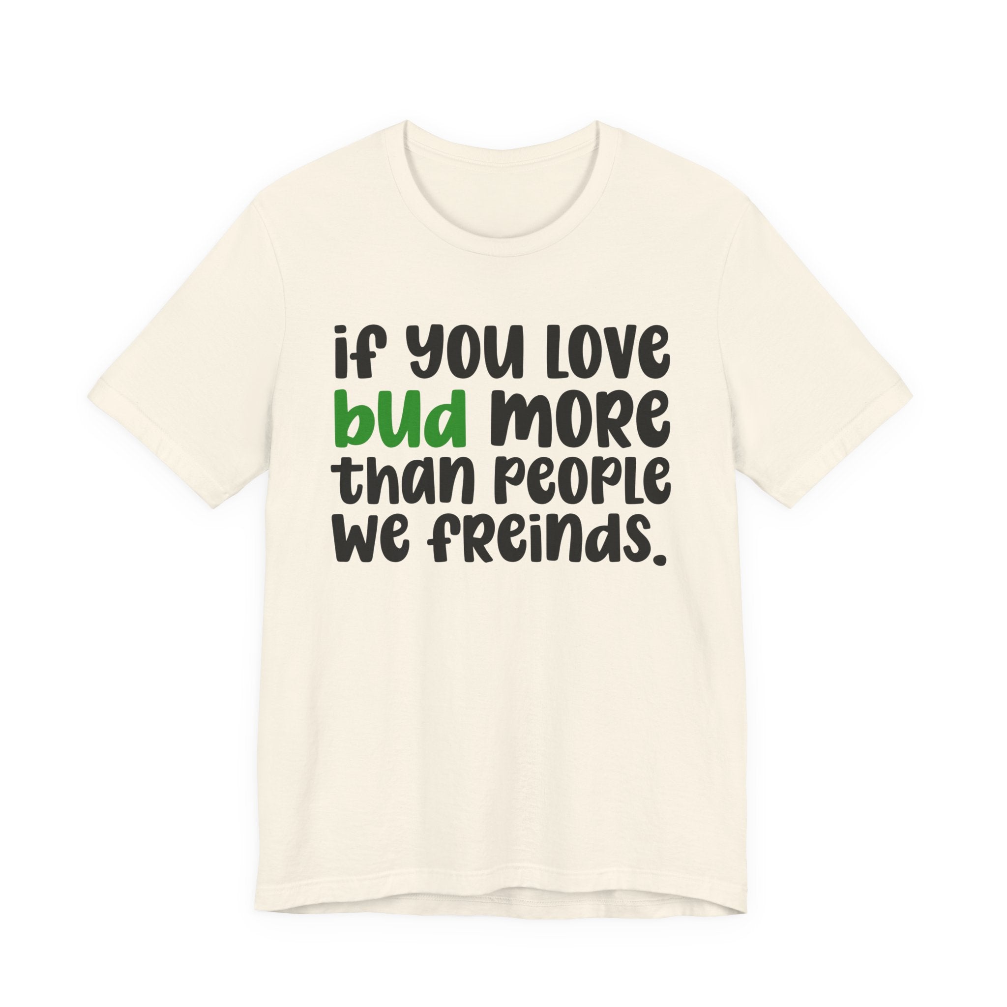 If You Love Bud More Than People We Friends - T-Shirt