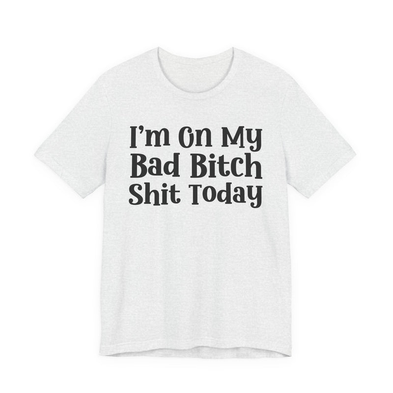 I'm On My Bad Bitch Shit  Today T—— shirt