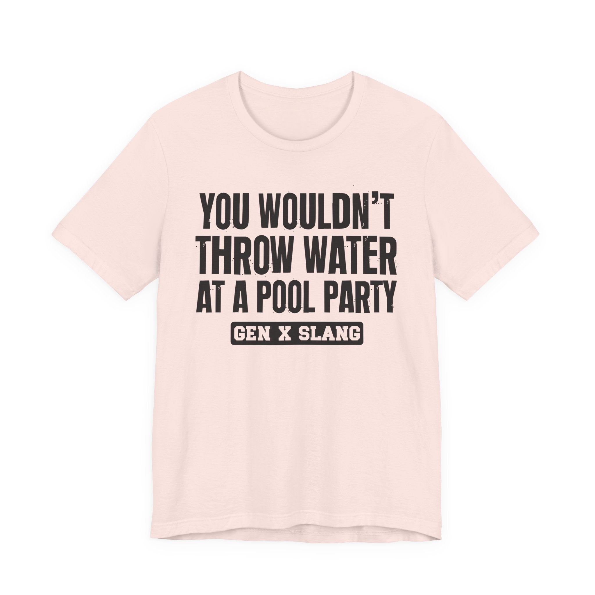 Gen X Slang T-Shirt - You Wouldn't Throw Water at a Pool Party - Retro Humor Tee
