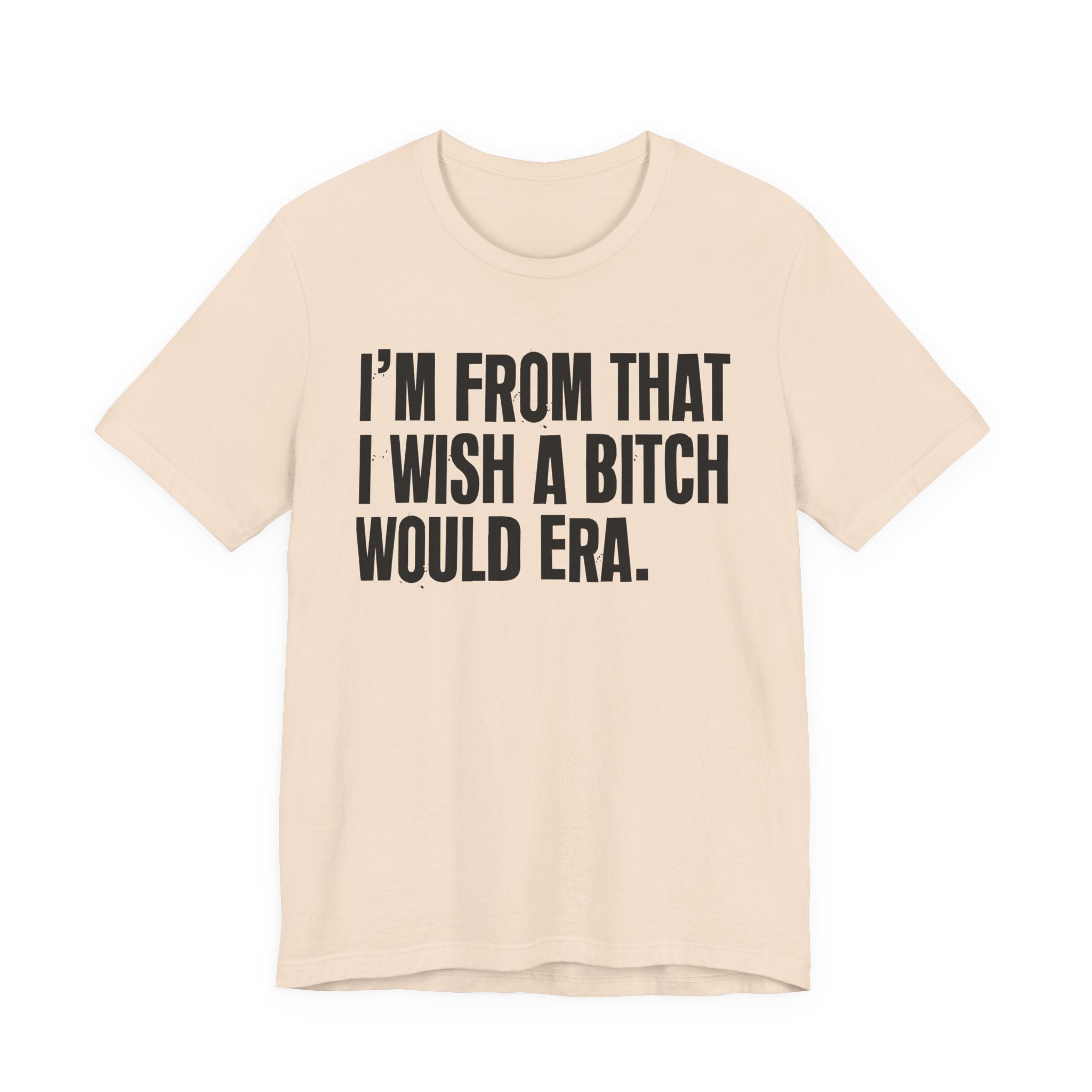 I'm From That I Wish A Bitch Would Era - Funny Growing Up Tee