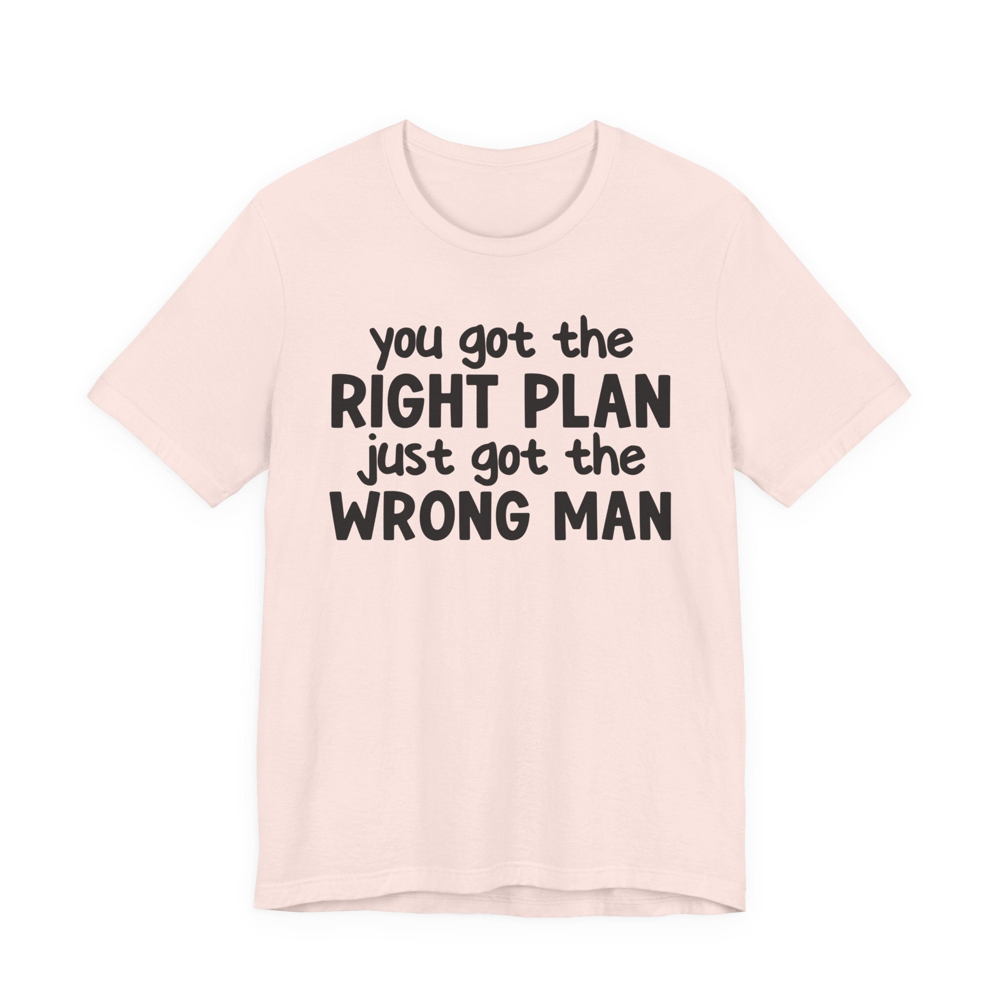 You Got The Right Plan Just Got The Wrong Man - Tee Shirt