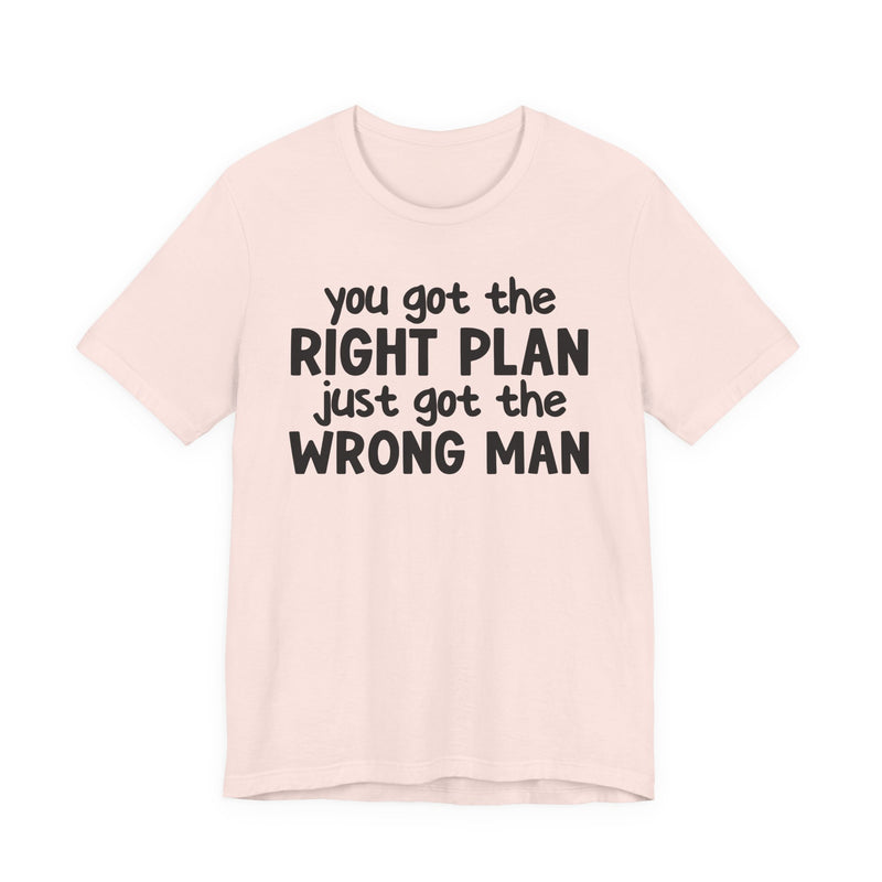 You Got The Right Plan Just Got The Wrong Man - T-Shirt