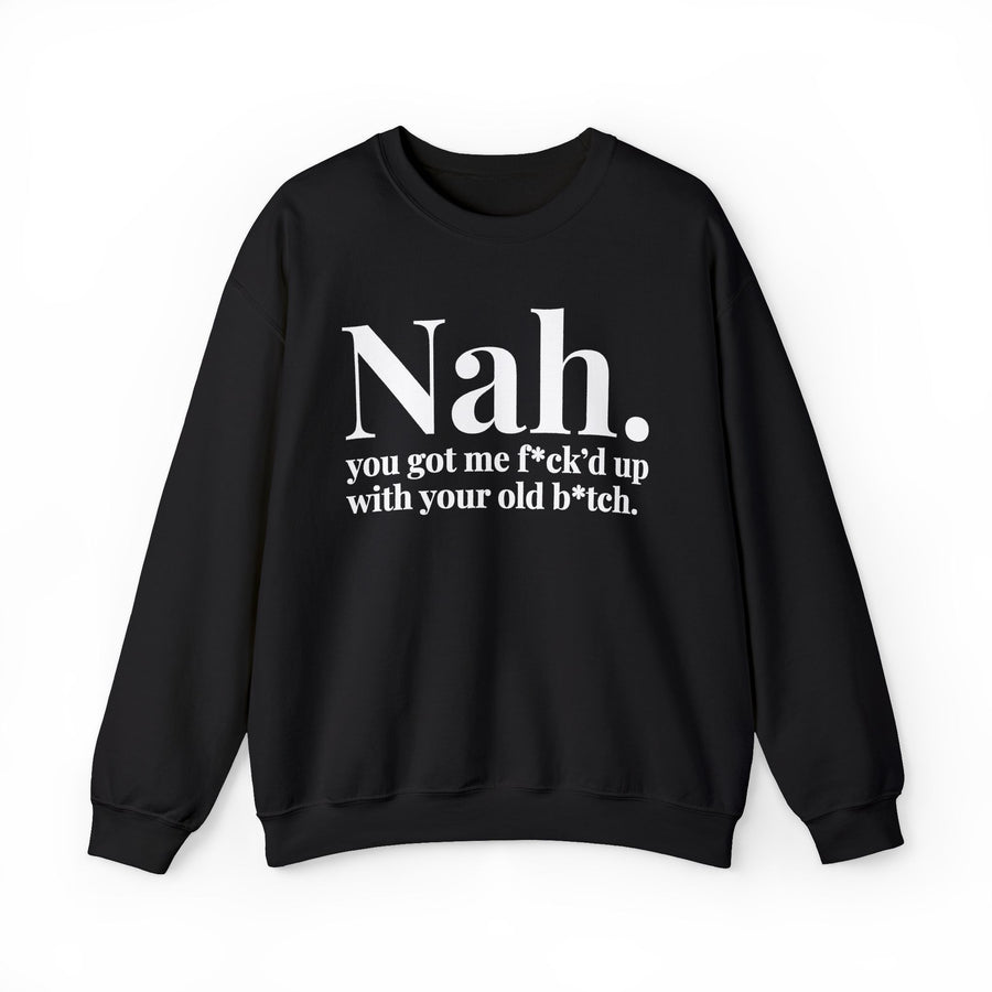 Nah You Got Me Fuck’d Up With Your Old Bitch — Sweatshirt front view: Nah. you got me f*ck’d up with your old b*tch. (print censors the profanity) in serif lettering. Street Talk Designs mood statement apparel.