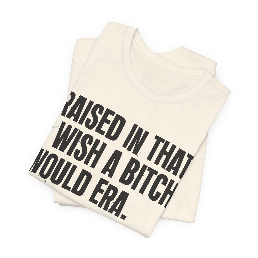 Raised In That I Wish A Bitch Would Era - Funny Back In The Day Statement Tee Shirt