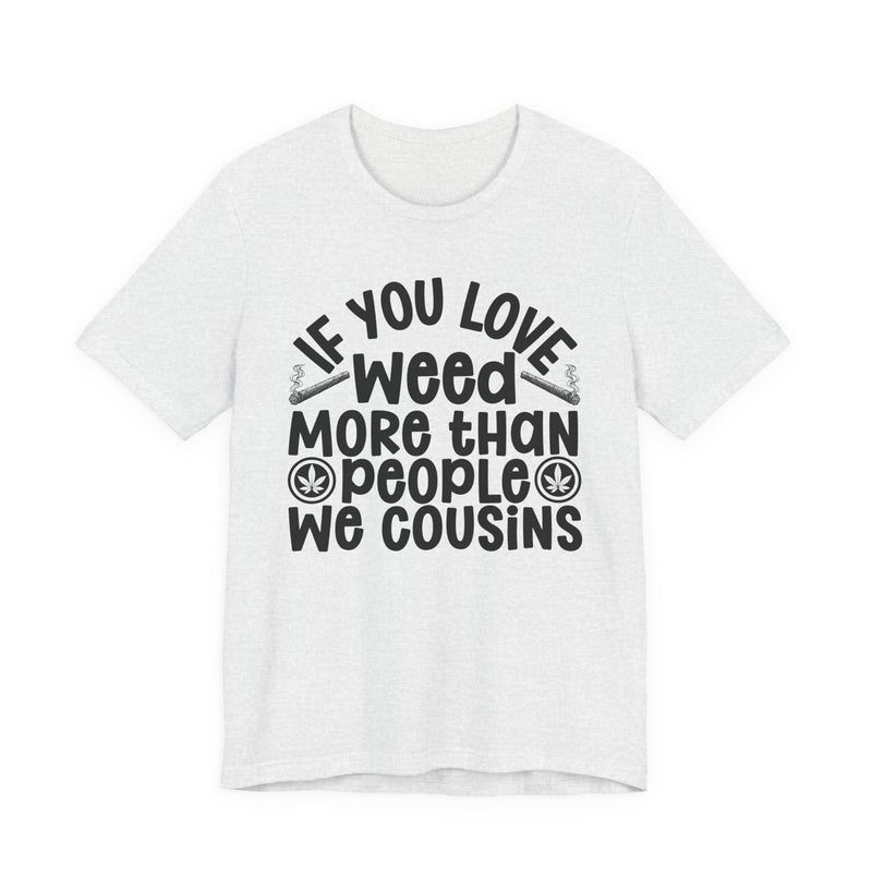 If You Love Weed More Than People We Cousins — Tee alternate view 5: “IF YOU LOVE WEED MORE THAN PEOPLE WE COUSINS” in bold printed block lettering. Street Talk Designs 420-friendly statement apparel.