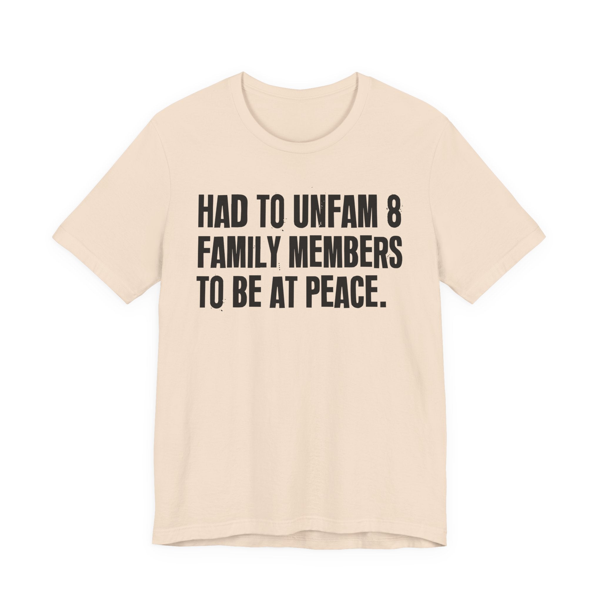 Had To Unfam 8 Family Members To Be At Peace - Tee Shirt