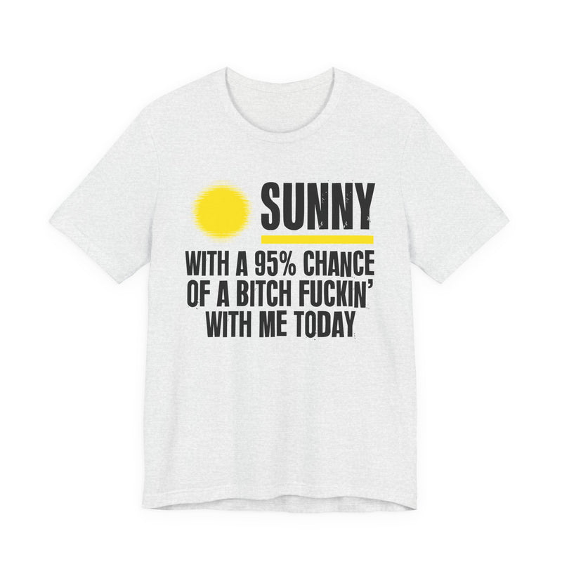 Sunny With A 95% Chance Of A Bitch Fuckin' With Me Today — T-Shirt alternate view 4: a yellow sun graphic over SUNNY / WITH A 95% CHANCE / OF A BITCH FUCKIN' / WITH ME TODAY in white distressed block capitals on black. Street Talk Designs sarcastic statement apparel.