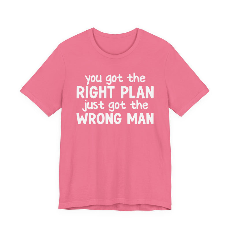 You Got The Right Plan Just Got The Wrong Man - T-Shirt