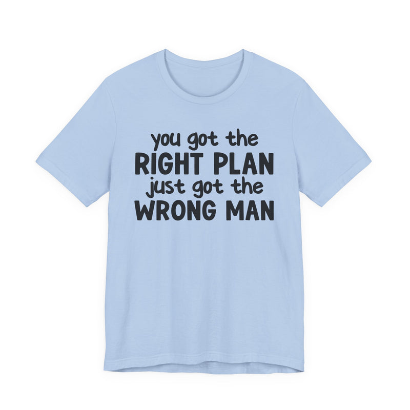 You Got The Right Plan Just Got The Wrong Man - T-Shirt