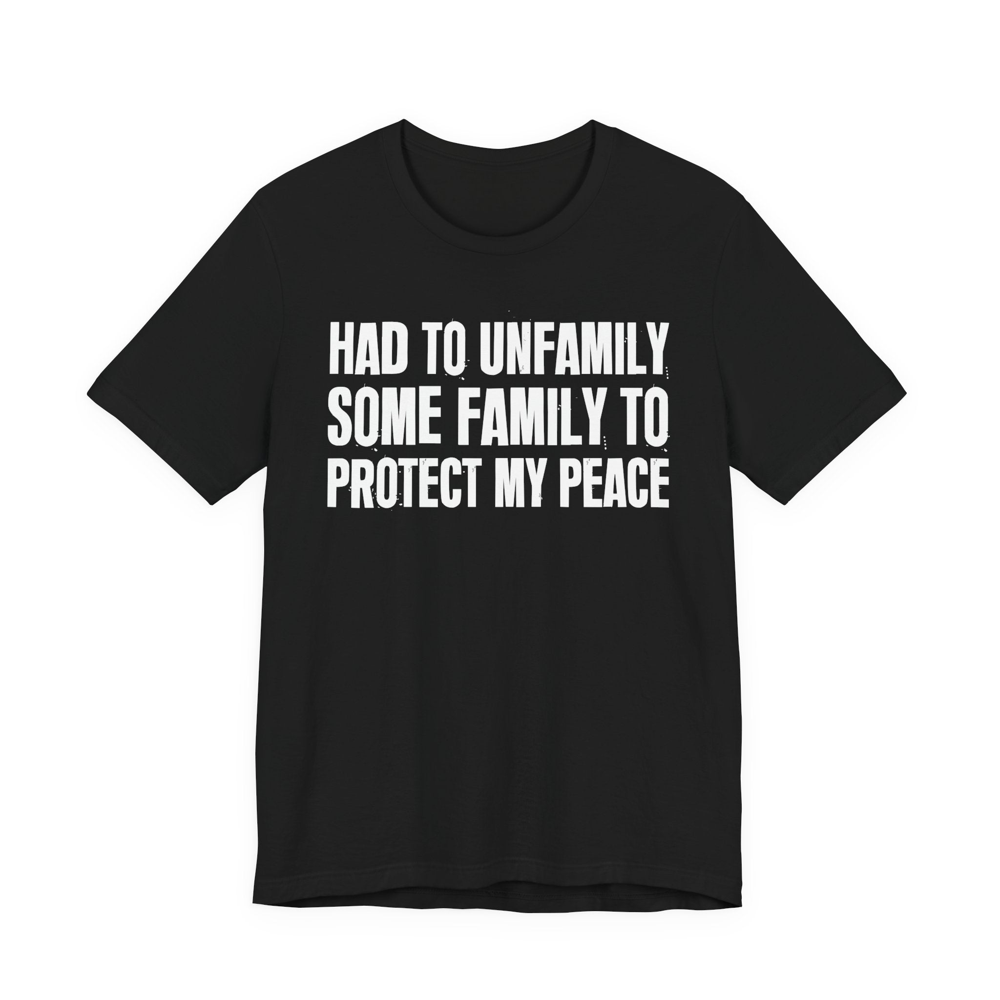 Had To Unfamily Some Family To Protect My Peace - Tee Shirt