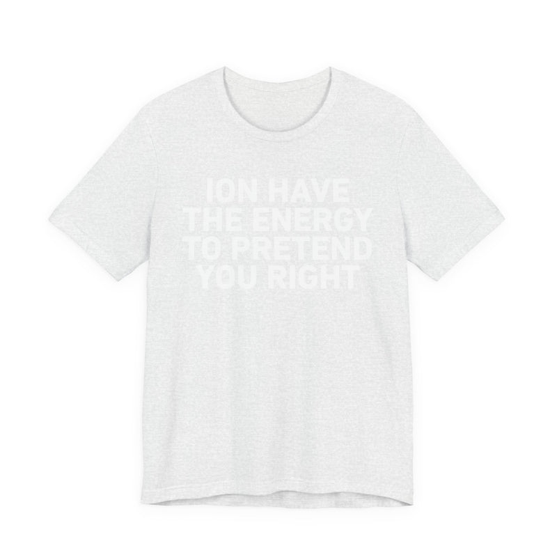 I Don’t Have the Energy to Pretend You Right- Funny Energy Statement T-Shirt