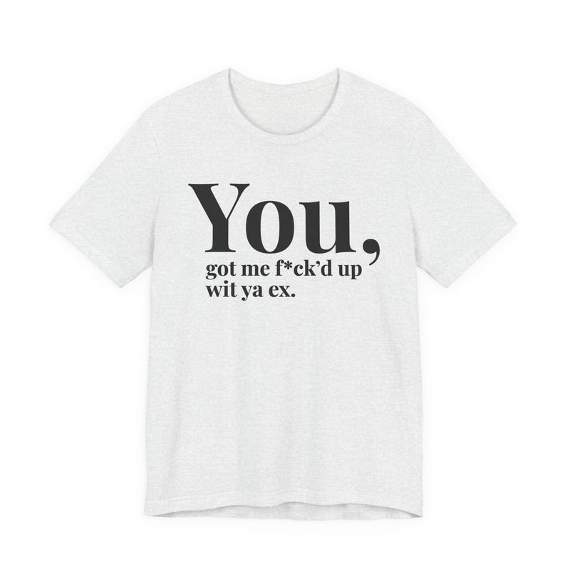 You Got Me Fuck'd Up Wit Ya Ex T-Shirt