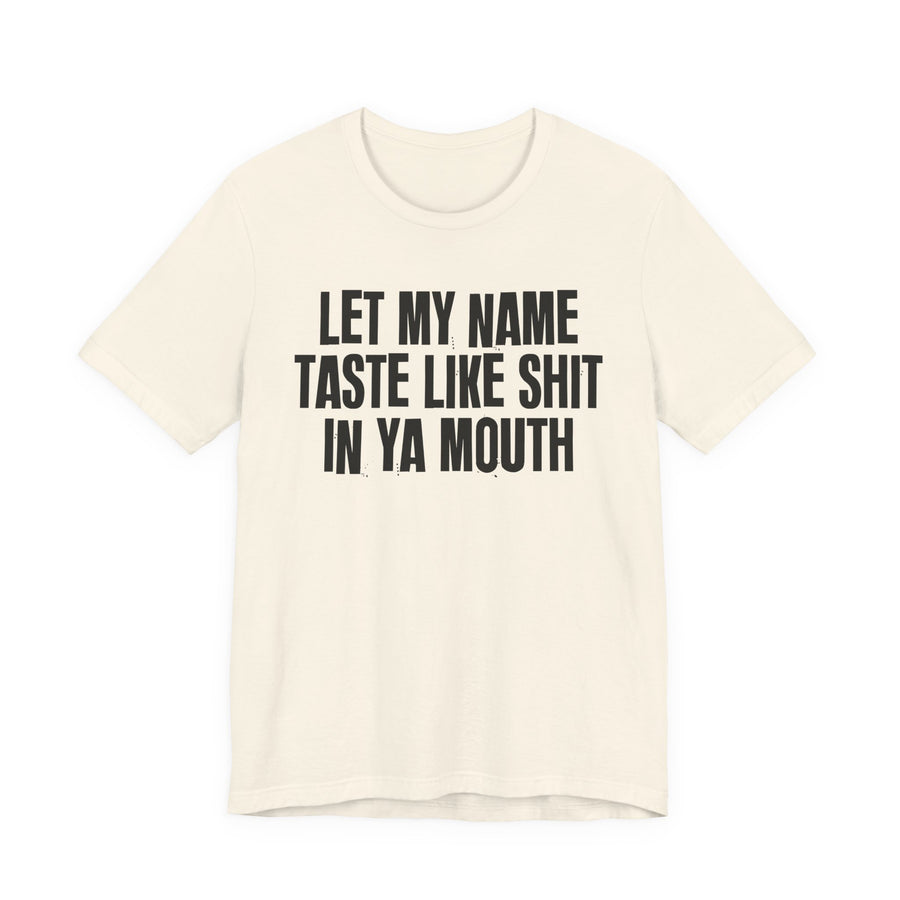 Let My Name Taste Like Shit In Ya Mouth — T-Shirt front flat-lay: LET MY NAME TASTE LIKE SHIT IN YA MOUTH in black distressed condensed block type — black print on natural. Street Talk Designs sarcastic statement apparel.