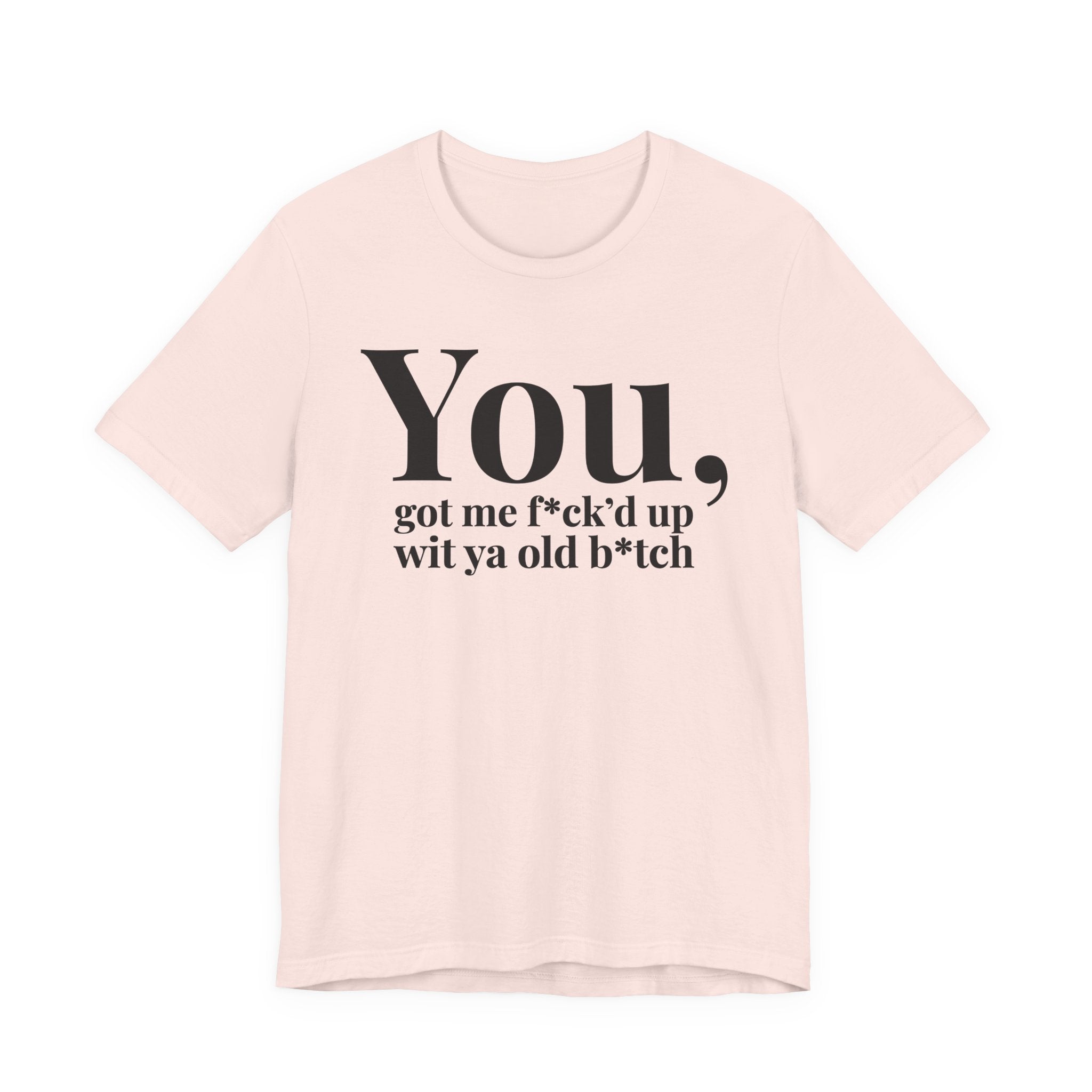 You Got Me Fuck'd Up Wit Ya Old Bitch T-shirt