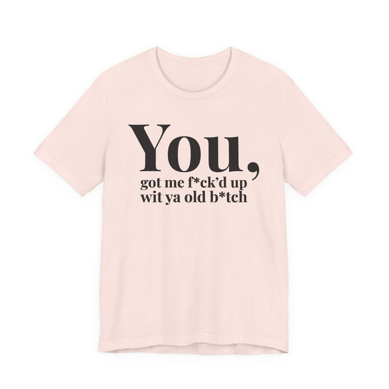 You Got Me Fuck'd Up Wit Ya Old Bitch T-Shirt