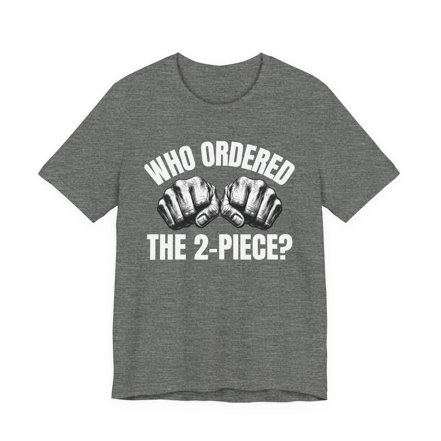 Who Ordered The 2 Piece — T-Shirt front view: WHO ORDERED THE 2 PIECE in bold statement lettering. Street Talk Designs sports statement apparel.
