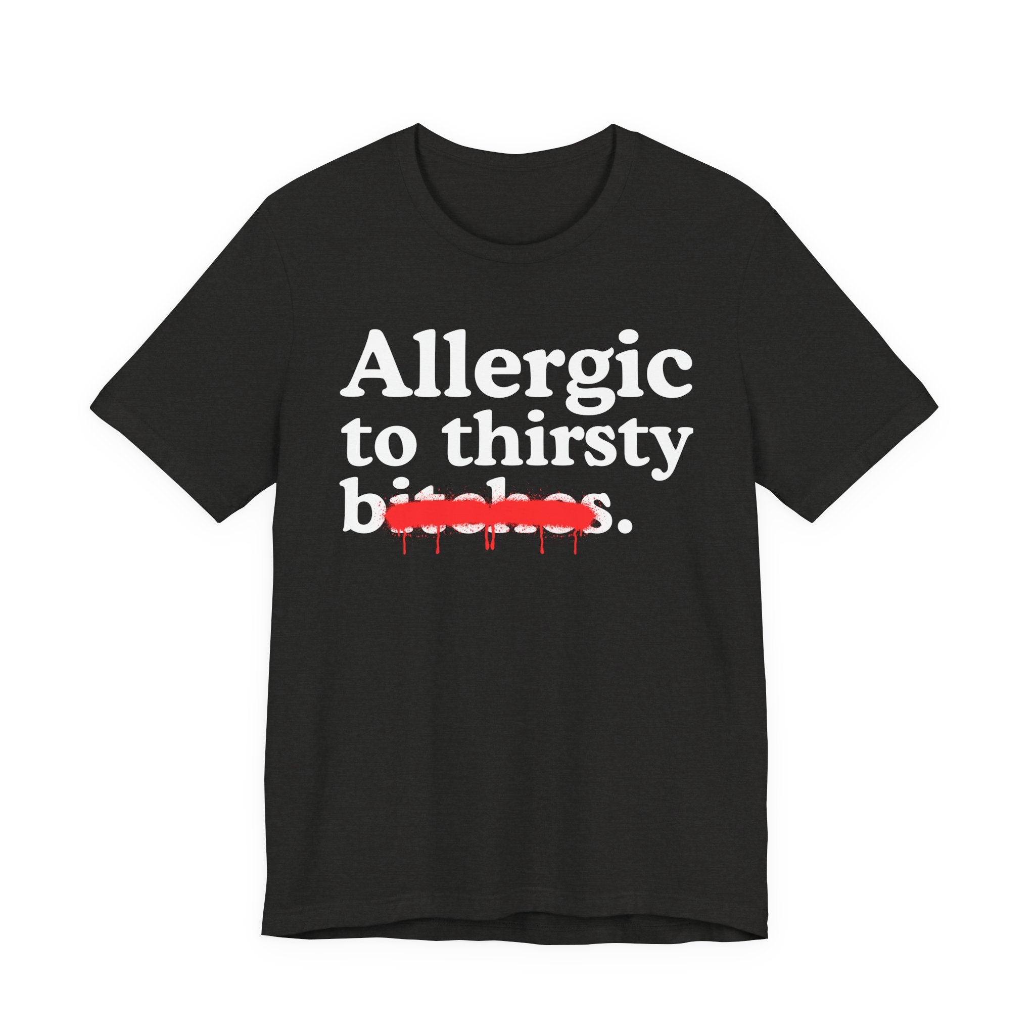 Allergic To Thirsty Bitches — Sarcastic Sassy Statement T-Shirt
