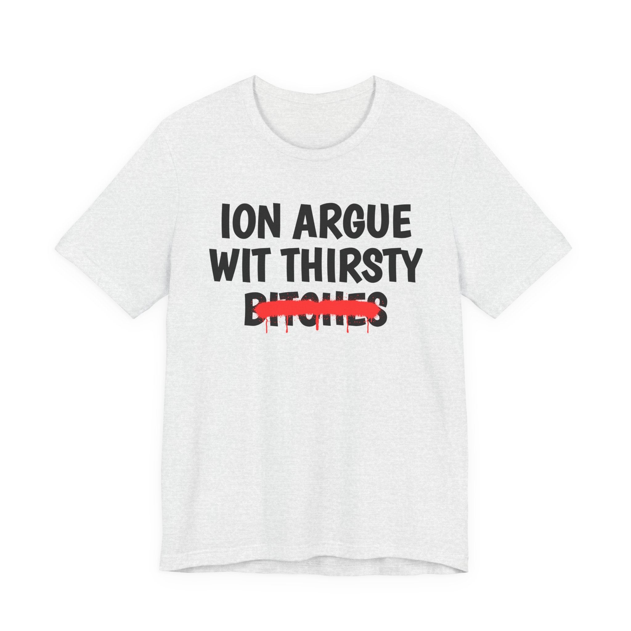ION (I Don't) Argue With Thirsty Bitches — Funny Statement T-Shirt