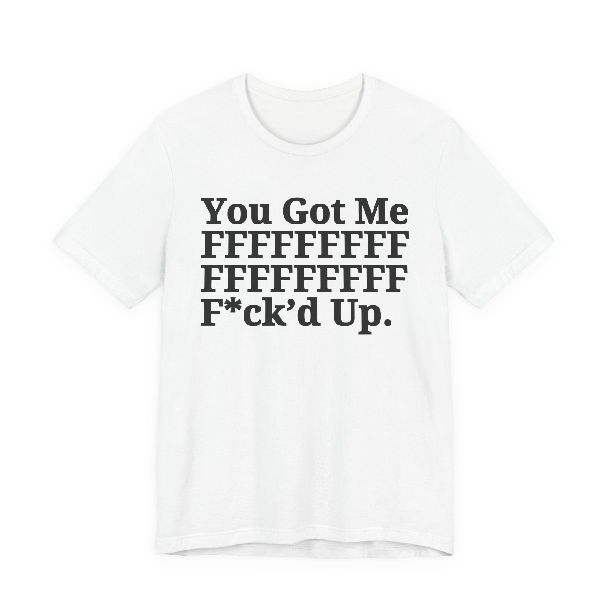 You Got Me FFFFFFFFFFFFFFFFFF Fuck'd Up - Tee Shirt