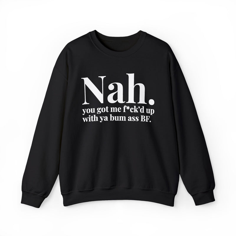 Nah You Got Me Fuck'd Up With Ya Bum Ass BF — Sweatshirt front view: Nah. you got me f*ck'd up with ya bum ass BF. in white serif lettering on black. Street Talk Designs mood statement apparel.