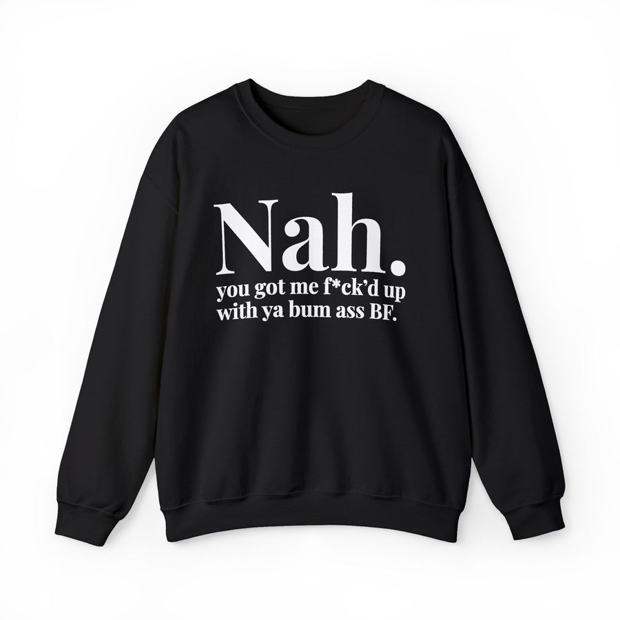 Nah You Got Me Fuck'd Up With Ya Bum Ass BF — Sweatshirt front view: Nah. you got me f*ck'd up with ya bum ass BF. in white serif lettering on black. Street Talk Designs mood statement apparel.