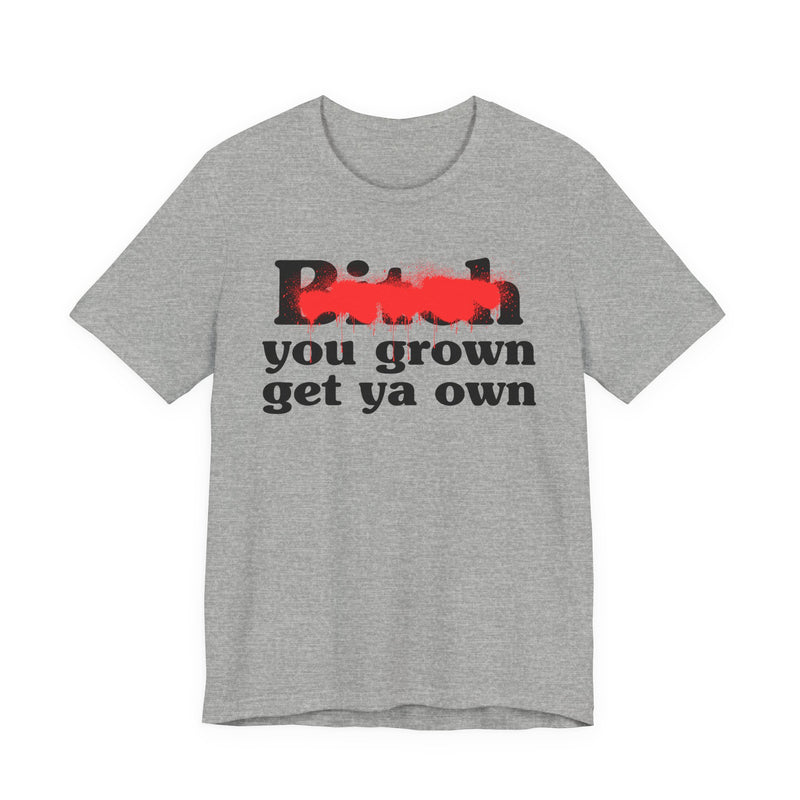 Bitch You Grown Get Ya Own - T-Shirt