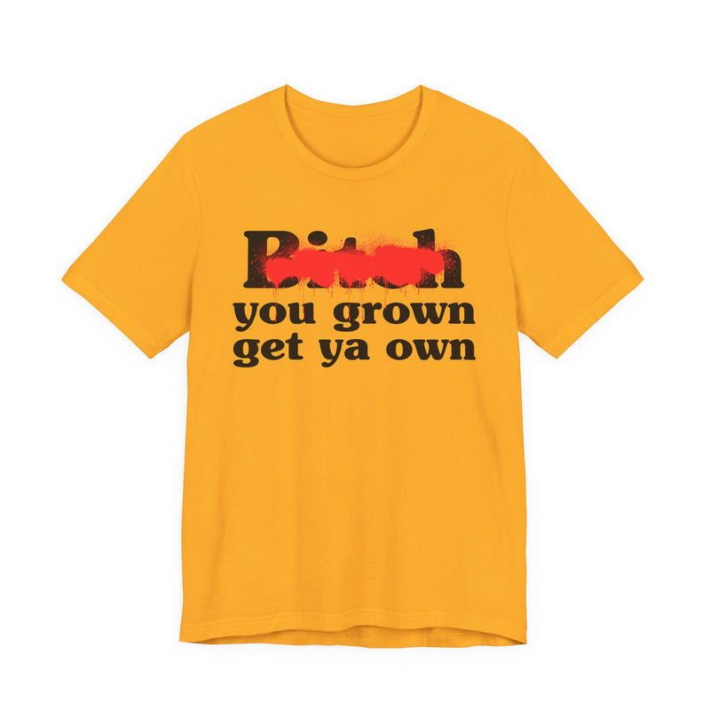 Bitch You Grown Get Ya Own - T-Shirt