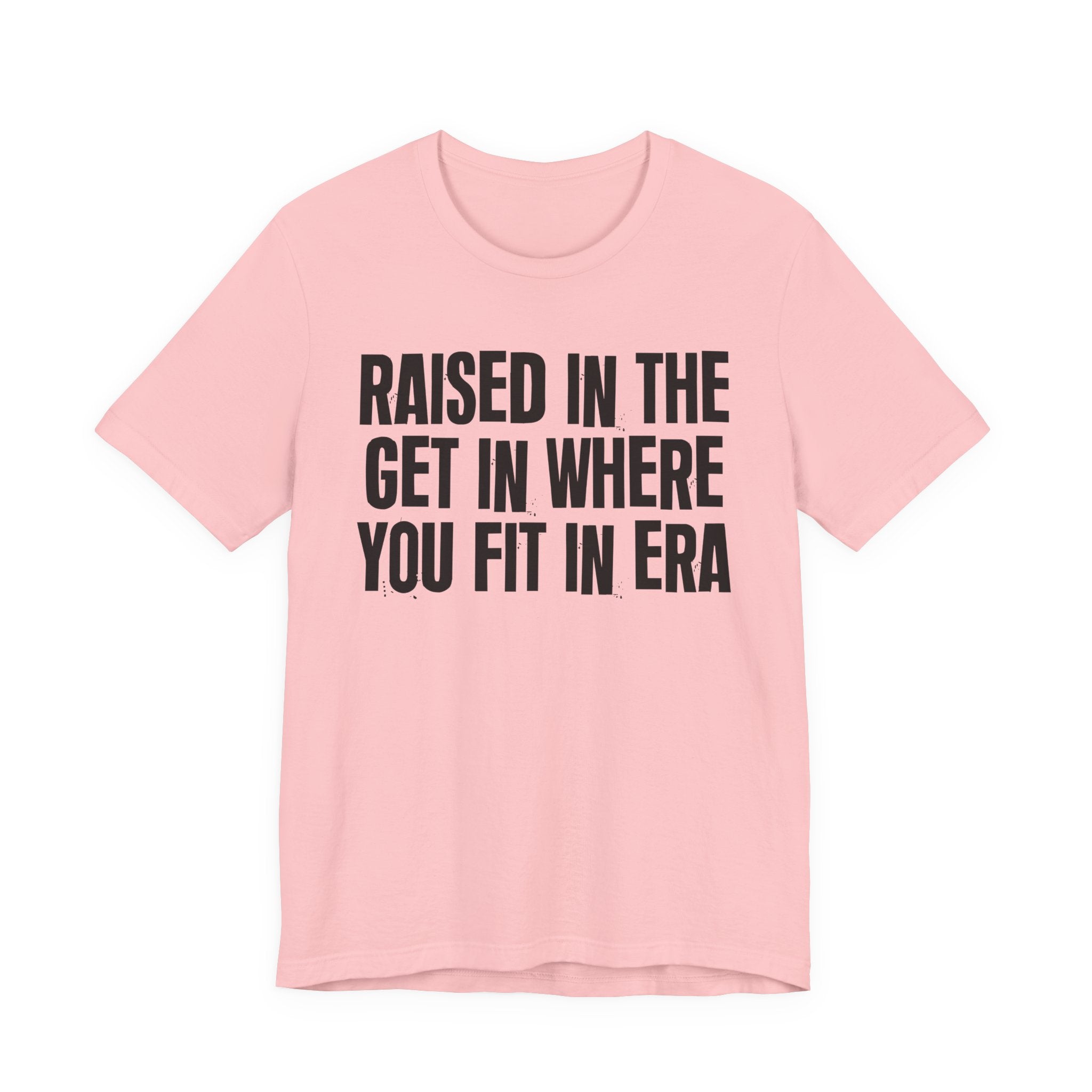 Raised In The Get In Where You Fit In Era - Funny Back In The Day Statement Tee Shirt